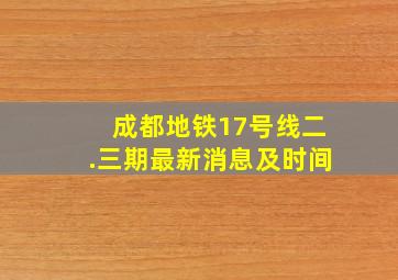 成都地铁17号线二.三期最新消息及时间