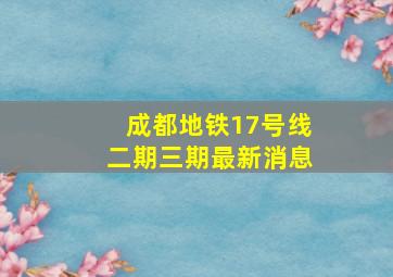 成都地铁17号线二期三期最新消息