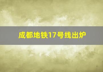 成都地铁17号线出炉