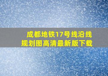 成都地铁17号线沿线规划图高清最新版下载