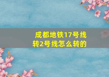 成都地铁17号线转2号线怎么转的