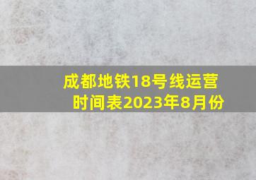 成都地铁18号线运营时间表2023年8月份