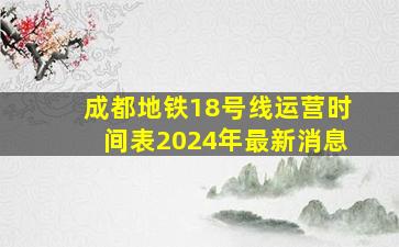 成都地铁18号线运营时间表2024年最新消息