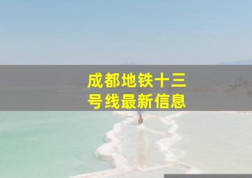 成都地铁十三号线最新信息