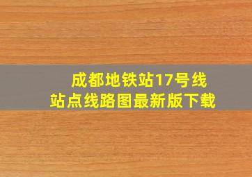 成都地铁站17号线站点线路图最新版下载