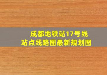 成都地铁站17号线站点线路图最新规划图