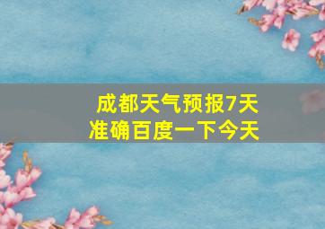 成都天气预报7天准确百度一下今天