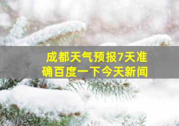 成都天气预报7天准确百度一下今天新闻