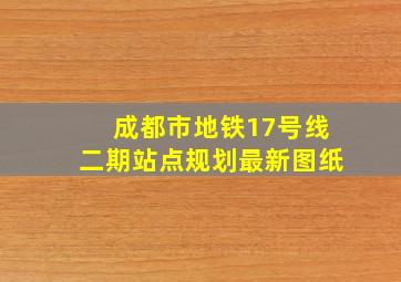 成都市地铁17号线二期站点规划最新图纸