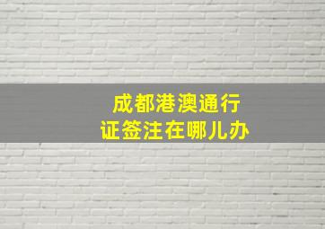 成都港澳通行证签注在哪儿办