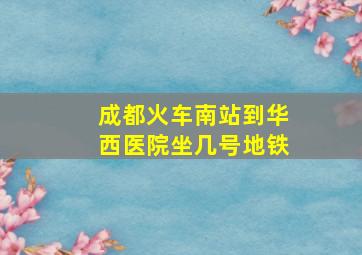 成都火车南站到华西医院坐几号地铁