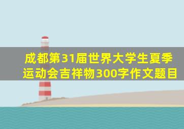 成都第31届世界大学生夏季运动会吉祥物300字作文题目