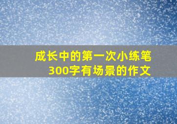 成长中的第一次小练笔300字有场景的作文