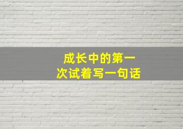 成长中的第一次试着写一句话