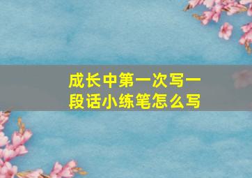 成长中第一次写一段话小练笔怎么写