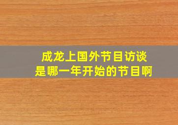 成龙上国外节目访谈是哪一年开始的节目啊