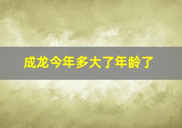 成龙今年多大了年龄了