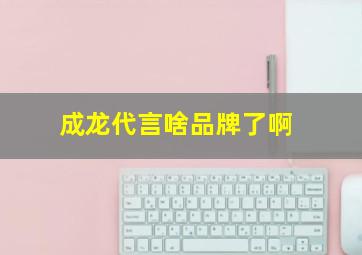 成龙代言啥品牌了啊