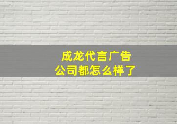 成龙代言广告公司都怎么样了