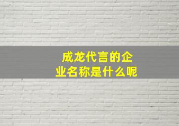 成龙代言的企业名称是什么呢