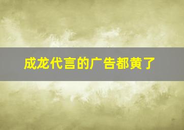 成龙代言的广告都黄了