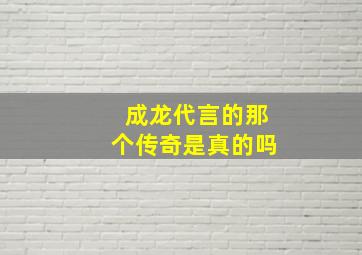 成龙代言的那个传奇是真的吗