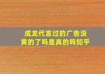 成龙代言过的广告没黄的了吗是真的吗知乎