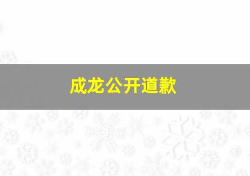 成龙公开道歉