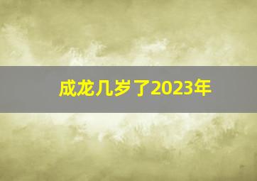 成龙几岁了2023年