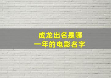 成龙出名是哪一年的电影名字