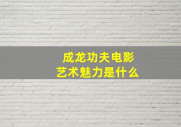 成龙功夫电影艺术魅力是什么