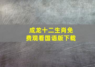 成龙十二生肖免费观看国语版下载