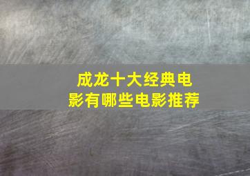 成龙十大经典电影有哪些电影推荐