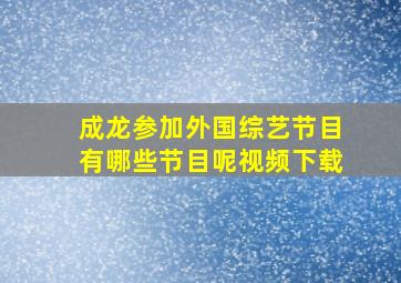 成龙参加外国综艺节目有哪些节目呢视频下载