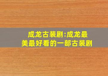 成龙古装剧:成龙最美最好看的一部古装剧