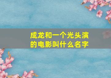 成龙和一个光头演的电影叫什么名字