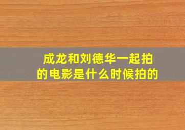 成龙和刘德华一起拍的电影是什么时候拍的