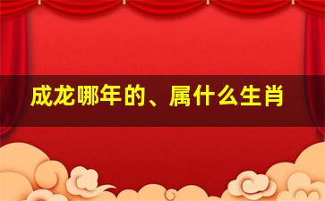 成龙哪年的、属什么生肖