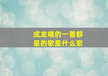 成龙唱的一首群星的歌是什么歌