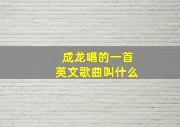 成龙唱的一首英文歌曲叫什么