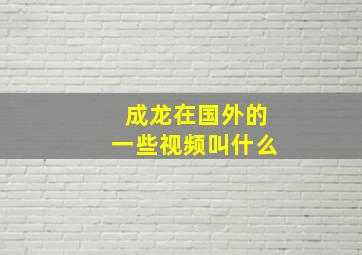 成龙在国外的一些视频叫什么