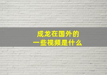 成龙在国外的一些视频是什么