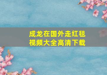 成龙在国外走红毯视频大全高清下载