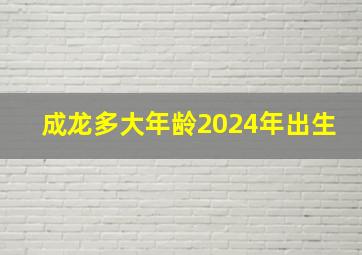 成龙多大年龄2024年出生