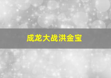 成龙大战洪金宝