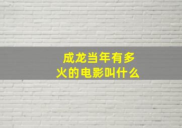 成龙当年有多火的电影叫什么