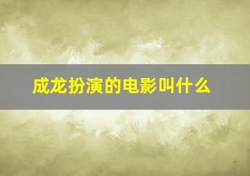 成龙扮演的电影叫什么