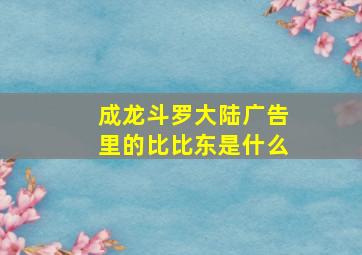 成龙斗罗大陆广告里的比比东是什么