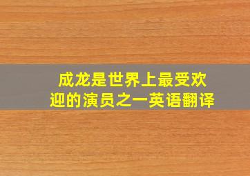 成龙是世界上最受欢迎的演员之一英语翻译