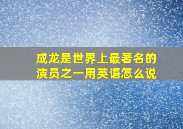 成龙是世界上最著名的演员之一用英语怎么说